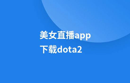 美女直播app下载dota2