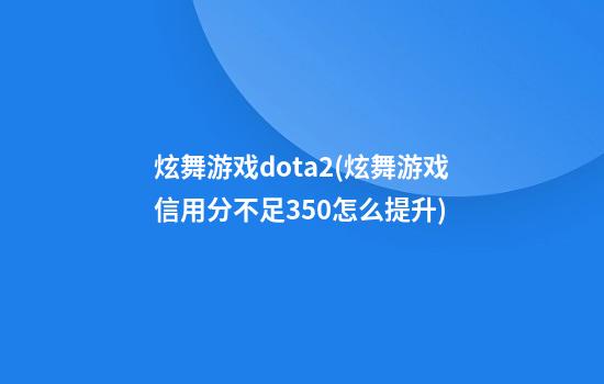 炫舞游戏dota2(炫舞游戏信用分不足350怎么提升)