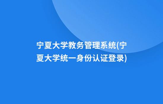 宁夏大学教务管理系统(宁夏大学统一身份认证登录)