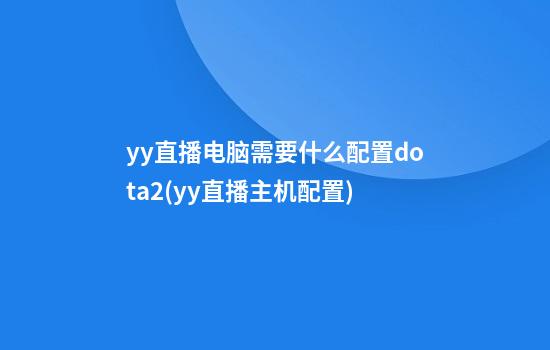 yy直播电脑需要什么配置dota2(yy直播主机配置)