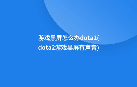 游戏黑屏怎么办dota2(dota2游戏黑屏有声音)