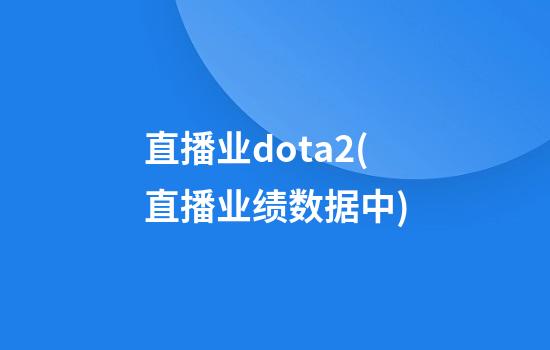 直播业dota2(直播业绩数据中)