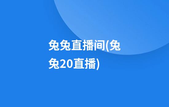 兔兔直播间(兔兔2.0直播)