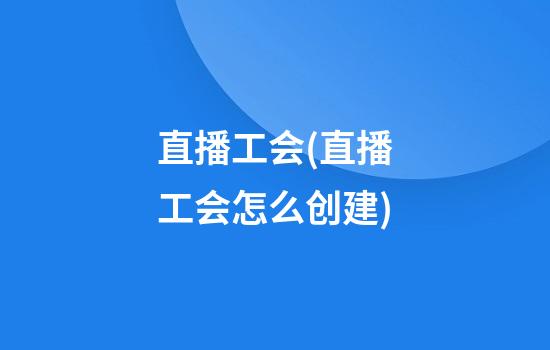 直播工会(直播工会怎么创建)