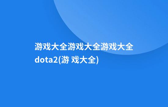 游戏大全游戏大全游戏大全dota2(游 戏大全)