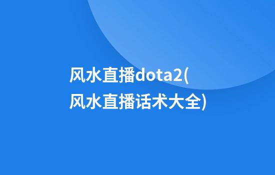 风水直播dota2(风水直播话术大全)