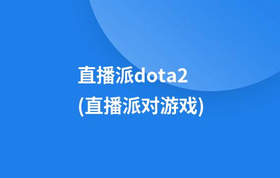 直播派dota2(直播派对游戏)