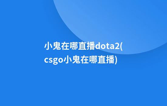 小鬼在哪直播dota2(csgo小鬼在哪直播)