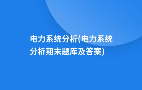 电力系统分析(电力系统分析期末题库及答案)