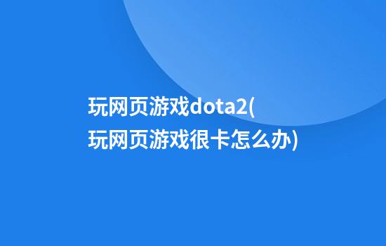 玩网页游戏dota2(玩网页游戏很卡怎么办)