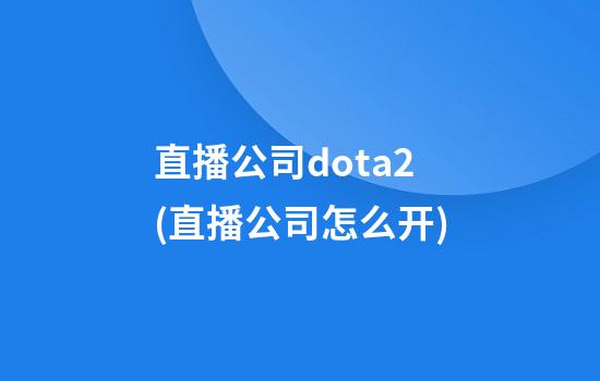 直播公司dota2(直播公司怎么开)