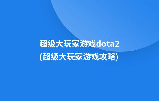 超级大玩家游戏dota2(超级大玩家游戏攻略)