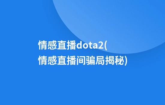 情感直播dota2(情感直播间骗局揭秘)