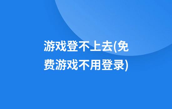 游戏登不上去(免费游戏不用登录)