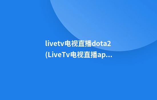 livetv电视直播dota2(LiveTv电视直播app使用教程)