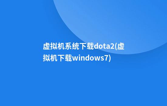 虚拟机系统下载dota2(虚拟机下载windows7)