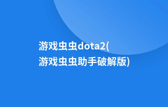 游戏虫虫dota2(游戏虫虫助手破解版)