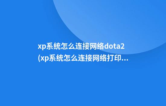 xp系统怎么连接网络dota2(xp系统怎么连接网络打印机)