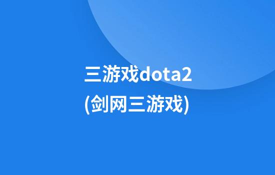 三游戏dota2(剑网三游戏)