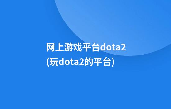 网上游戏平台dota2(玩dota2的平台)