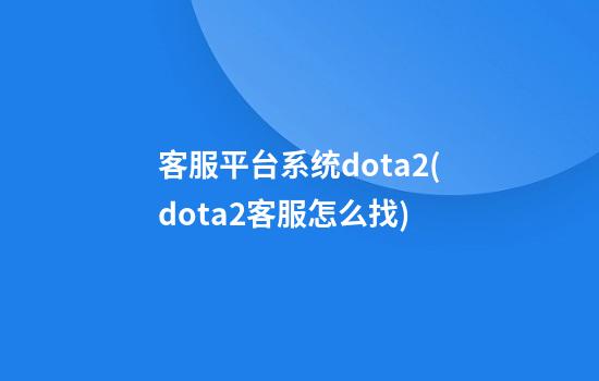 客服平台系统dota2(dota2客服怎么找)