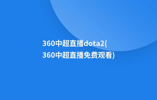 360中超直播dota2(360中超直播免费观看)