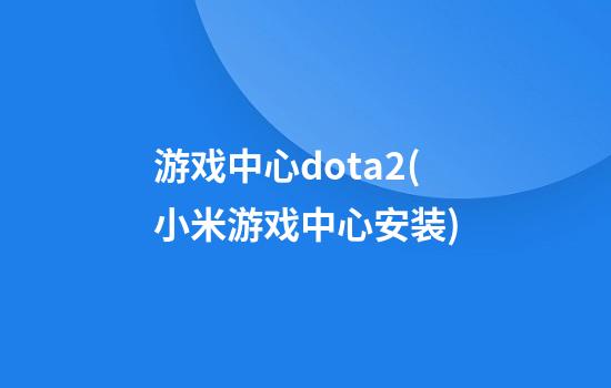 .游戏中心dota2(小米游戏中心安装)