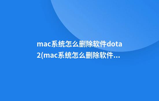 mac系统怎么删除软件dota2(mac系统怎么删除软件)