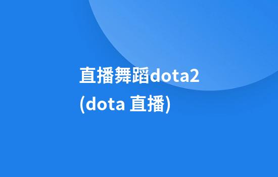 直播舞蹈dota2(dota 直播)