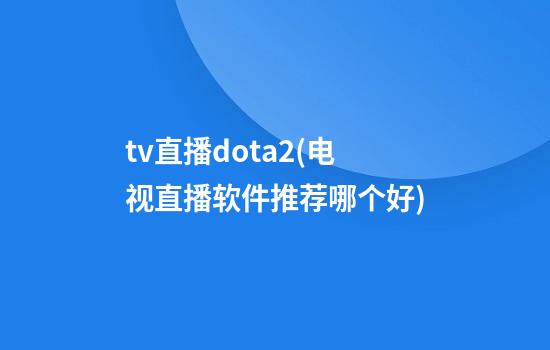 tv直播dota2(电视直播软件推荐哪个好)