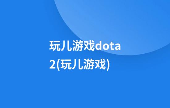 玩儿游戏dota2(玩儿游戏)