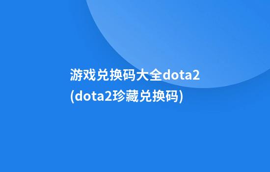 游戏兑换码大全dota2(dota2珍藏兑换码)