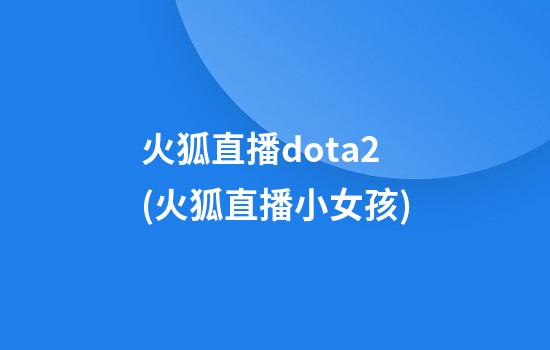 火狐直播dota2(火狐直播小女孩)