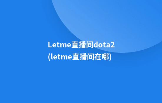 Letme直播间dota2(letme直播间在哪)