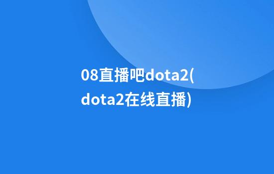 0.8直播吧dota2(dota2在线直播)