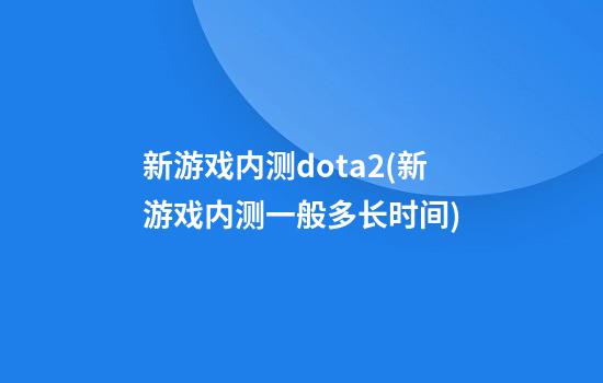 新游戏内测dota2(新游戏内测一般多长时间)