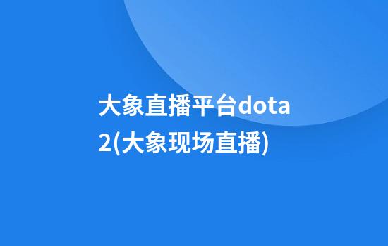 大象直播平台dota2(大象现场直播)