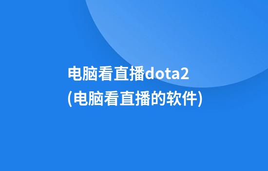 电脑看直播dota2(电脑看直播的软件)