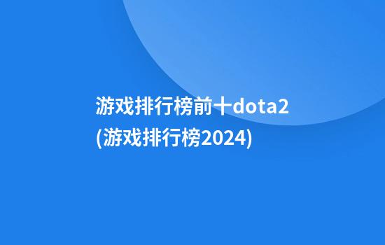 游戏排行榜前十dota2(游戏排行榜2024)