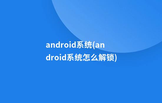 android系统(android系统怎么解锁)