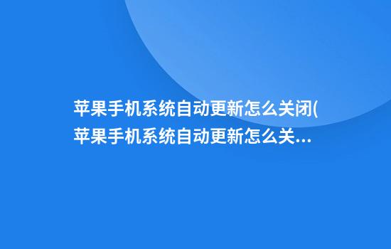 苹果手机系统自动更新怎么关闭(苹果手机系统自动更新怎么关闭不了)