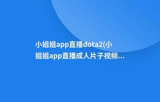 小姐姐app直播dota2(小姐姐app直播成人片子视频)