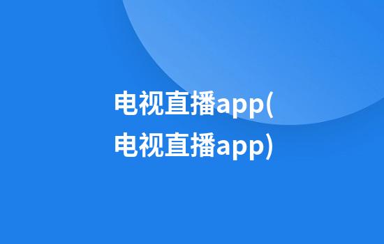 电视直播app(电视直播app)