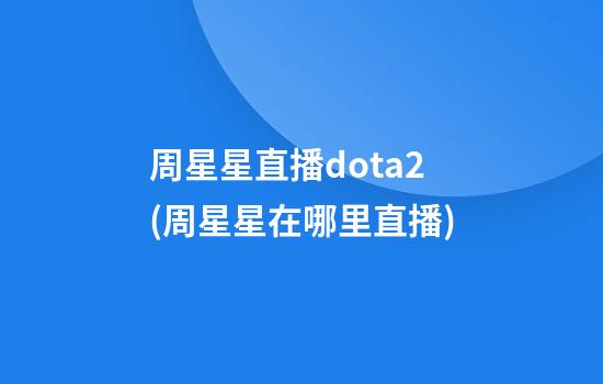 周星星直播dota2(周星星在哪里直播)