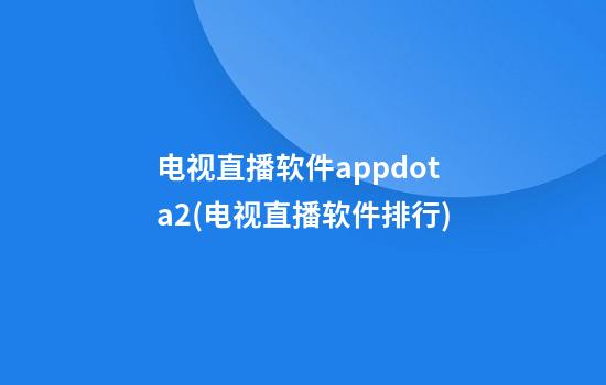 电视直播软件appdota2(电视直播软件排行)