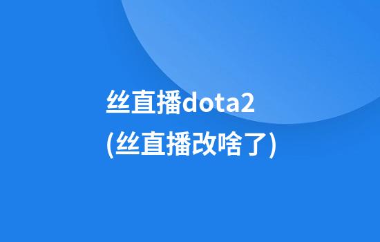 丝直播dota2(丝直播改啥了)