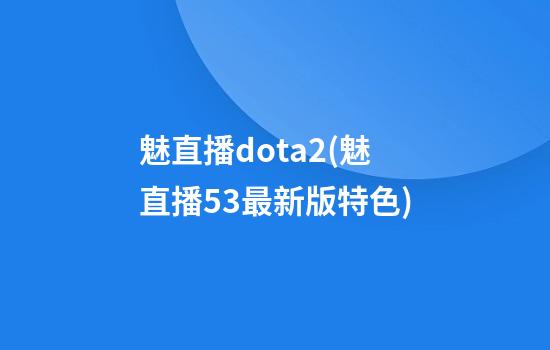 魅直播dota2(魅直播5.3最新版特色)