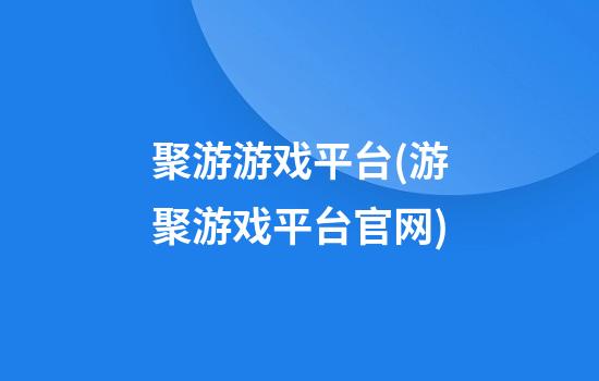 聚游游戏平台(游聚游戏平台官网)