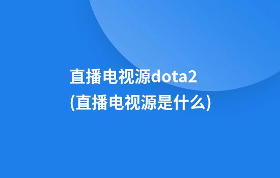 直播电视源dota2(直播电视源是什么)