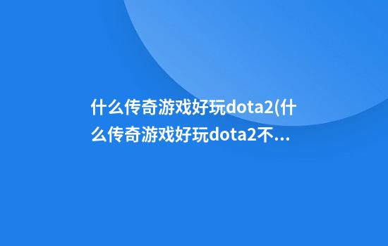 什么传奇游戏好玩dota2(什么传奇游戏好玩dota2不卡)